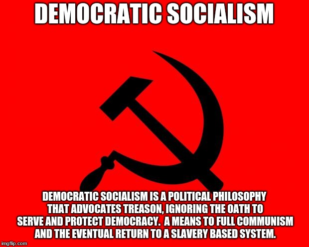 socialist | DEMOCRATIC SOCIALISM; DEMOCRATIC SOCIALISM IS A POLITICAL PHILOSOPHY THAT ADVOCATES TREASON, IGNORING THE OATH TO SERVE AND PROTECT DEMOCRACY.  A MEANS TO FULL COMMUNISM AND THE EVENTUAL RETURN TO A SLAVERY BASED SYSTEM. | image tagged in socialist | made w/ Imgflip meme maker