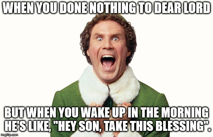 Buddy the elf excited | WHEN YOU DONE NOTHING TO DEAR LORD; BUT WHEN YOU WAKE UP IN THE MORNING HE'S LIKE, "HEY SON, TAKE THIS BLESSING". | image tagged in buddy the elf excited | made w/ Imgflip meme maker
