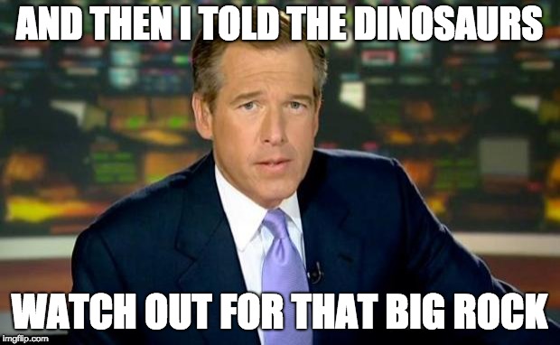 Brian Williams Was There Meme | AND THEN I TOLD THE DINOSAURS; WATCH OUT FOR THAT BIG ROCK | image tagged in memes,brian williams was there | made w/ Imgflip meme maker