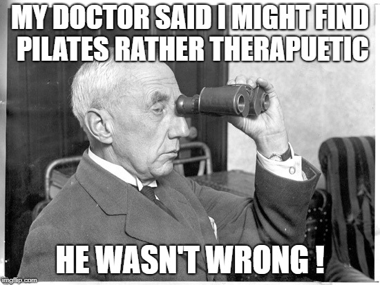 MY DOCTOR SAID I MIGHT FIND PILATES RATHER THERAPUETIC HE WASN'T WRONG ! | made w/ Imgflip meme maker