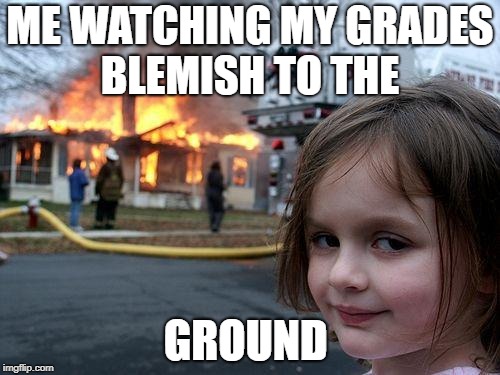 Disaster Girl Meme | ME WATCHING MY GRADES BLEMISH TO THE; GROUND | image tagged in memes,disaster girl | made w/ Imgflip meme maker