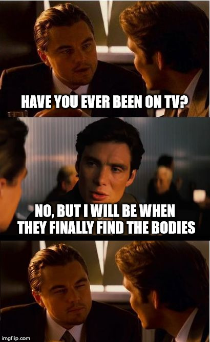 Inception Meme | HAVE YOU EVER BEEN ON TV? NO, BUT I WILL BE WHEN THEY FINALLY FIND THE BODIES | image tagged in memes,inception | made w/ Imgflip meme maker