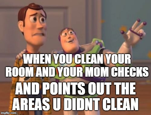 X, X Everywhere | WHEN YOU CLEAN YOUR ROOM AND YOUR MOM CHECKS; AND POINTS OUT THE AREAS U DIDNT CLEAN | image tagged in memes,x x everywhere | made w/ Imgflip meme maker