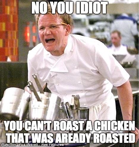 Chef Gordon Ramsay Meme | NO YOU IDIOT; YOU CAN'T ROAST A CHICKEN THAT WAS AREADY ROASTED | image tagged in memes,chef gordon ramsay | made w/ Imgflip meme maker