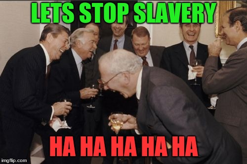 Laughing Men In Suits Meme | LETS STOP SLAVERY; HA HA HA HA HA | image tagged in memes,laughing men in suits | made w/ Imgflip meme maker