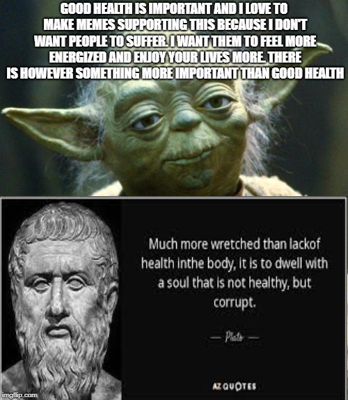 "For what shall it profit a man, if he shall gain the whole world, and lose his own soul?" -Mark 8:36 | GOOD HEALTH IS IMPORTANT AND I LOVE TO MAKE MEMES SUPPORTING THIS BECAUSE I DON'T WANT PEOPLE TO SUFFER. I WANT THEM TO FEEL MORE ENERGIZED AND ENJOY YOUR LIVES MORE. THERE IS HOWEVER SOMETHING MORE IMPORTANT THAN GOOD HEALTH | image tagged in star wars yoda,plato,health | made w/ Imgflip meme maker