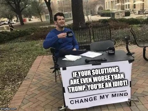 Listen up, liberals! | IF YOUR SOLUTIONS ARE EVEN WORSE THAN TRUMP, YOU'RE AN IDIOT! | image tagged in change my mind,liberals,worse than trump | made w/ Imgflip meme maker
