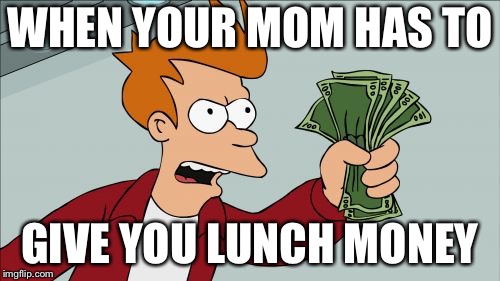 Shut Up And Take My Money Fry | WHEN YOUR MOM HAS TO; GIVE YOU LUNCH MONEY | image tagged in memes,shut up and take my money fry | made w/ Imgflip meme maker