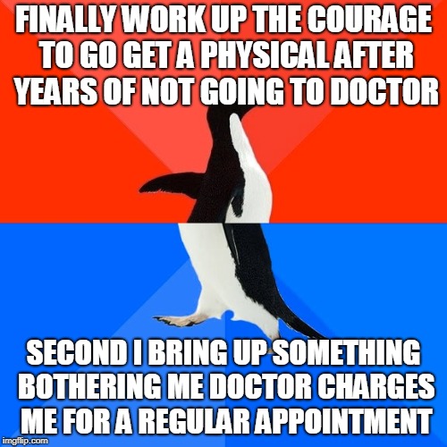 Socially Awesome Awkward Penguin | FINALLY WORK UP THE COURAGE TO GO GET A PHYSICAL AFTER YEARS OF NOT GOING TO DOCTOR; SECOND I BRING UP SOMETHING BOTHERING ME DOCTOR CHARGES ME FOR A REGULAR APPOINTMENT | image tagged in memes,socially awesome awkward penguin,AdviceAnimals | made w/ Imgflip meme maker