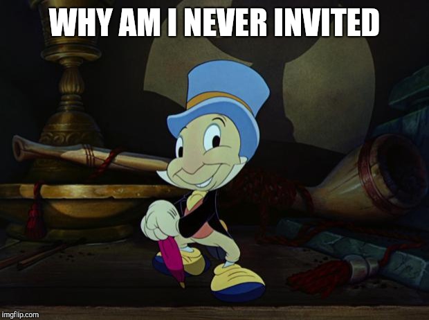 Jiminy Cricket | WHY AM I NEVER INVITED | image tagged in jiminy cricket | made w/ Imgflip meme maker