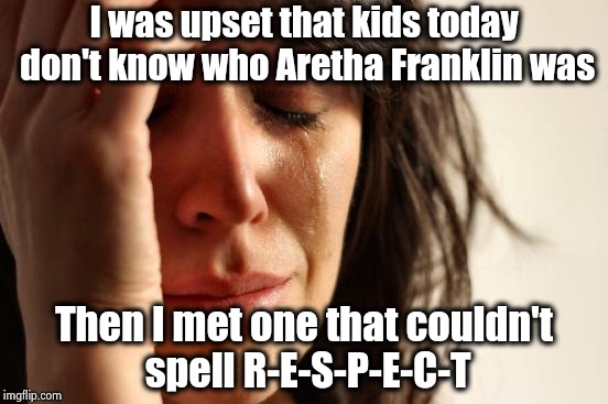 First World Problems : F**king Millenials | I was upset that kids today don't know who Aretha Franklin was; Then I met one that couldn't spell R-E-S-P-E-C-T | image tagged in memes,first world problems,queen,soul,misspelled,millenials | made w/ Imgflip meme maker