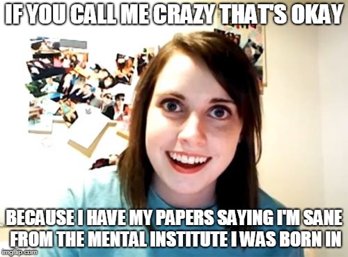 Overly Attached Girlfriend Meme | IF YOU CALL ME CRAZY THAT'S OKAY; BECAUSE I HAVE MY PAPERS SAYING I'M SANE FROM THE MENTAL INSTITUTE I WAS BORN IN | image tagged in memes,overly attached girlfriend | made w/ Imgflip meme maker