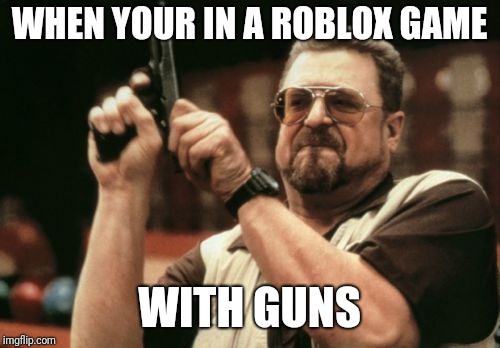 Am I The Only One Around Here Meme | WHEN YOUR IN A ROBLOX GAME; WITH GUNS | image tagged in memes,am i the only one around here,roblox | made w/ Imgflip meme maker