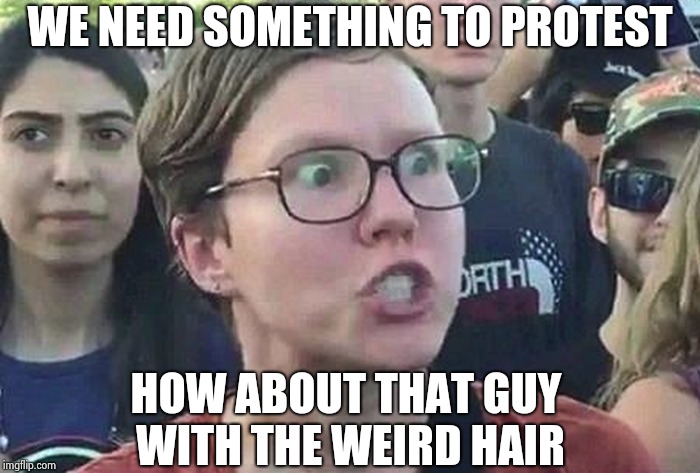 Triggered Liberal | WE NEED SOMETHING TO PROTEST HOW ABOUT THAT GUY WITH THE WEIRD HAIR | image tagged in triggered liberal | made w/ Imgflip meme maker