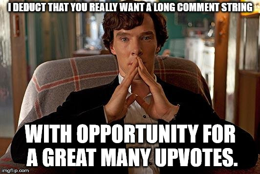 sherlock | I DEDUCT THAT YOU REALLY WANT A LONG COMMENT STRING WITH OPPORTUNITY FOR A GREAT MANY UPVOTES. | image tagged in sherlock | made w/ Imgflip meme maker