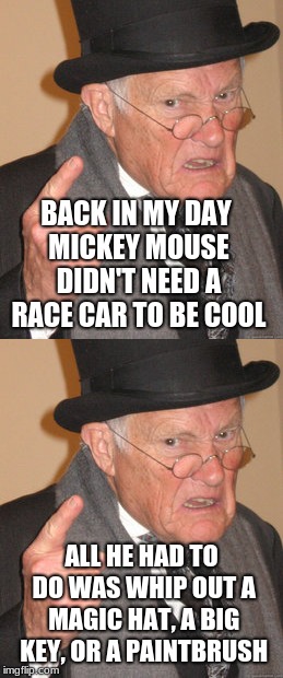 Cartoons have it rough | BACK IN MY DAY MICKEY MOUSE DIDN'T NEED A RACE CAR TO BE COOL; ALL HE HAD TO DO WAS WHIP OUT A MAGIC HAT, A BIG KEY, OR A PAINTBRUSH | image tagged in back in my day,cartoons,memes,funny,disney | made w/ Imgflip meme maker