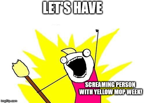 X All The Y Meme | LET'S HAVE SCREAMING PERSON WITH YELLOW MOP WEEK! | image tagged in memes,x all the y | made w/ Imgflip meme maker