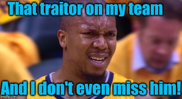 huh | That traitor on my team And I don't even miss him! | image tagged in huh | made w/ Imgflip meme maker