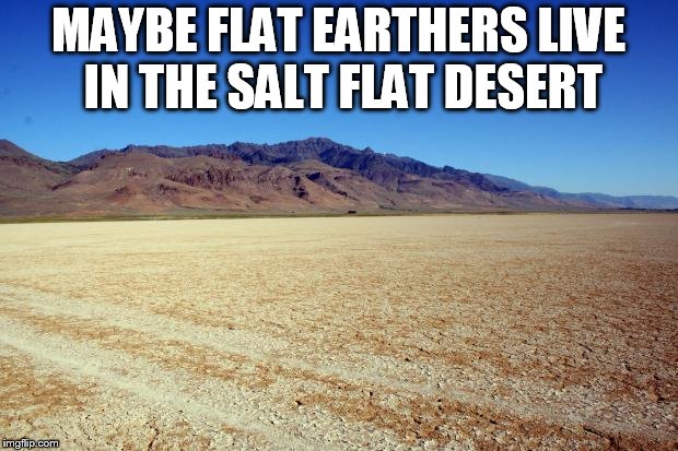 Desert Large dry | MAYBE FLAT EARTHERS LIVE IN THE SALT FLAT DESERT | image tagged in desert large dry | made w/ Imgflip meme maker