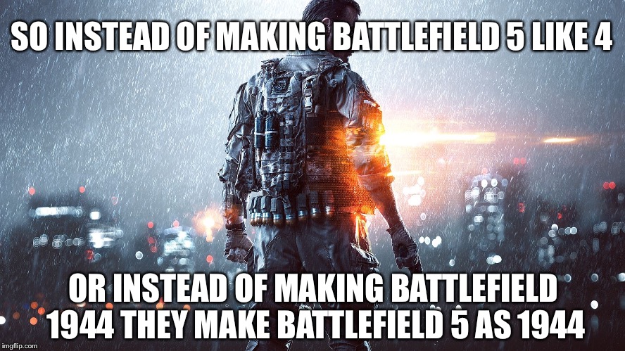 Battlefield | SO INSTEAD OF MAKING BATTLEFIELD 5 LIKE 4; OR INSTEAD OF MAKING BATTLEFIELD 1944 THEY MAKE BATTLEFIELD 5 AS 1944 | image tagged in battlefield | made w/ Imgflip meme maker