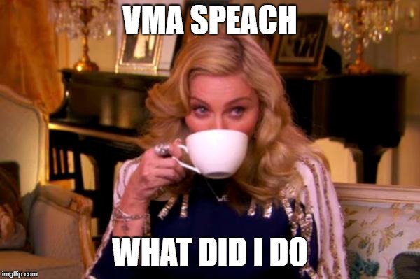 Madonna Drinks Tea | VMA SPEACH; WHAT DID I DO | image tagged in madonna drinks tea | made w/ Imgflip meme maker