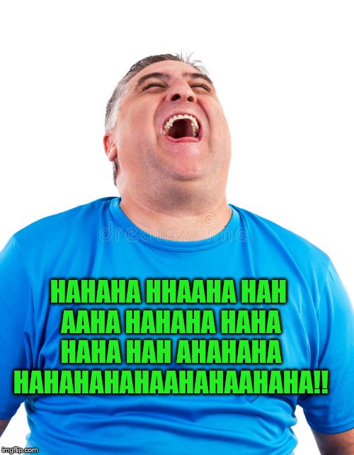 Chubby Guy Laughing | HAHAHA HHAAHA HAH AAHA HAHAHA HAHA HAHA HAH AHAHAHA HAHAHAHAHAAHAHAAHAHA!! | image tagged in chubby guy laughing | made w/ Imgflip meme maker