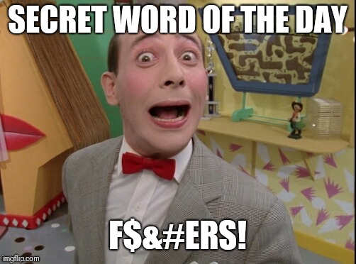 Peewee Herman secret word of the day | SECRET WORD OF THE DAY; F$&#ERS! | image tagged in peewee herman secret word of the day | made w/ Imgflip meme maker