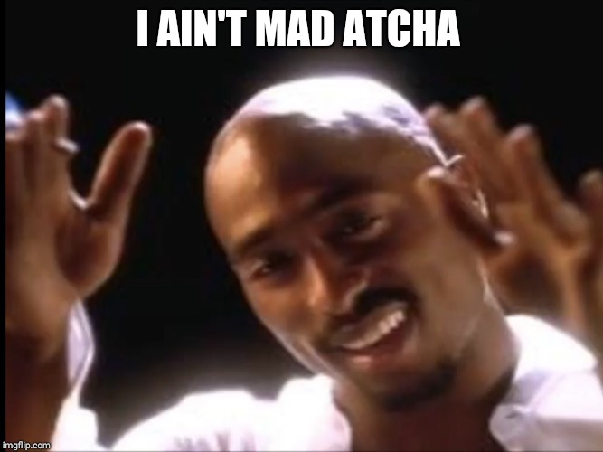 2pac I ain’t mad at cha | I AIN'T MAD ATCHA | image tagged in 2pac i aint mad at cha | made w/ Imgflip meme maker