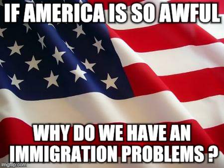 American flag | IF AMERICA IS SO AWFUL; WHY DO WE HAVE AN IMMIGRATION PROBLEMS ? | image tagged in american flag | made w/ Imgflip meme maker