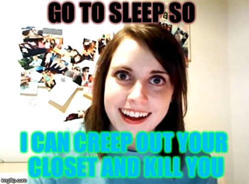 Jeff the killers sister | GO TO SLEEP SO; I CAN CREEP OUT YOUR CLOSET AND KILL YOU | image tagged in memes,overly attached girlfriend | made w/ Imgflip meme maker