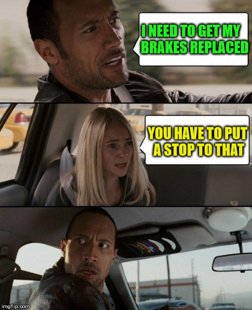 The Rock Driving | I NEED TO GET MY   BRAKES REPLACED; YOU HAVE TO PUT A STOP TO THAT | image tagged in memes,the rock driving,no brakes | made w/ Imgflip meme maker