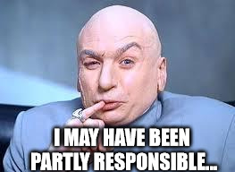 dr evil pinky | I MAY HAVE BEEN PARTLY RESPONSIBLE... | image tagged in dr evil pinky | made w/ Imgflip meme maker