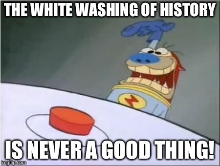Stimpy History Eraser Button | THE WHITE WASHING OF HISTORY IS NEVER A GOOD THING! | image tagged in stimpy history eraser button | made w/ Imgflip meme maker