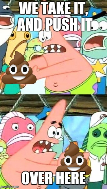 Put It Somewhere Else Patrick | WE TAKE IT, AND PUSH IT; OVER HERE | image tagged in memes,put it somewhere else patrick | made w/ Imgflip meme maker