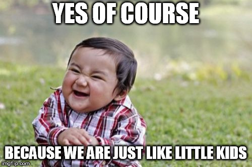 Evil Toddler Meme | YES OF COURSE BECAUSE WE ARE JUST LIKE LITTLE KIDS | image tagged in memes,evil toddler | made w/ Imgflip meme maker
