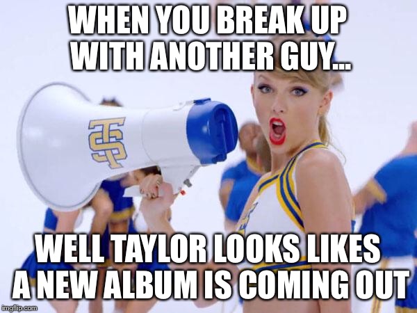 New Album | WHEN YOU BREAK UP WITH ANOTHER GUY... WELL TAYLOR LOOKS LIKES A NEW ALBUM IS COMING OUT | image tagged in taylor swift | made w/ Imgflip meme maker