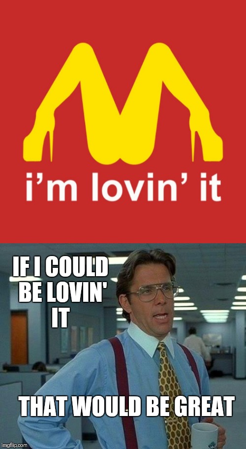 Everybody loves lovin' it | IF I COULD BE LOVIN' IT; THAT WOULD BE GREAT | image tagged in memes,nsfw,mcdonalds,funny,legs,that would be great | made w/ Imgflip meme maker