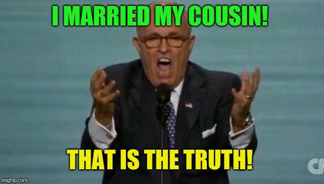 That might explain your current behavior!  | I MARRIED MY COUSIN! THAT IS THE TRUTH! | image tagged in loud rudy giuliani,the scroll of truth,donald trump,rudy giuliani,republicans,trump russia collusion | made w/ Imgflip meme maker