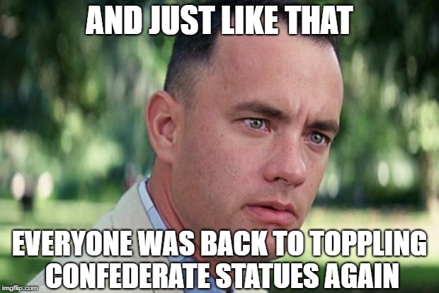 They must have been off for Summer Break.  | AND JUST LIKE THAT; EVERYONE WAS BACK TO TOPPLING CONFEDERATE STATUES AGAIN | image tagged in forrest gump,confederate statues | made w/ Imgflip meme maker