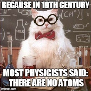 BECAUSE IN 19TH CENTURY MOST PHYSICISTS SAID: THERE ARE NO ATOMS | made w/ Imgflip meme maker