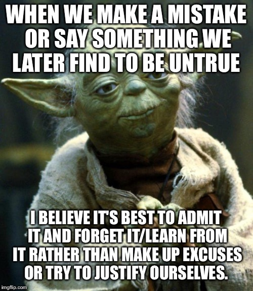 "I am still learning." - Michelangelo  | WHEN WE MAKE A MISTAKE OR SAY SOMETHING WE LATER FIND TO BE UNTRUE; I BELIEVE IT'S BEST TO ADMIT IT AND FORGET IT/LEARN FROM IT RATHER THAN MAKE UP EXCUSES OR TRY TO JUSTIFY OURSELVES. | image tagged in memes,star wars yoda | made w/ Imgflip meme maker