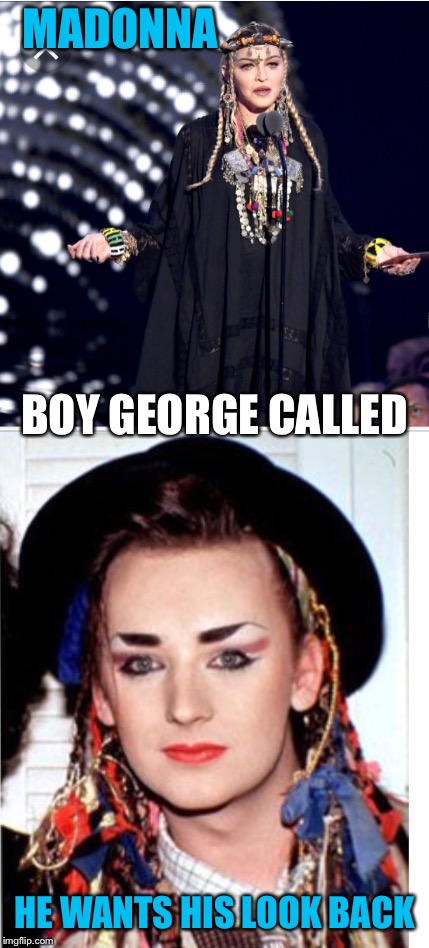 MADONNA; BOY GEORGE CALLED; HE WANTS HIS LOOK BACK | image tagged in madonna | made w/ Imgflip meme maker