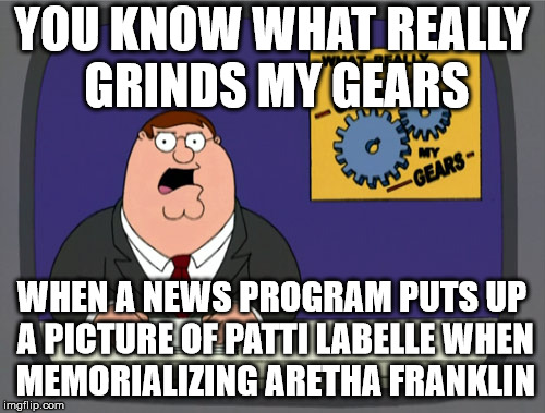 Peter Griffin News Meme | YOU KNOW WHAT REALLY GRINDS MY GEARS WHEN A NEWS PROGRAM PUTS UP A PICTURE OF PATTI LABELLE WHEN MEMORIALIZING ARETHA FRANKLIN | image tagged in memes,peter griffin news | made w/ Imgflip meme maker