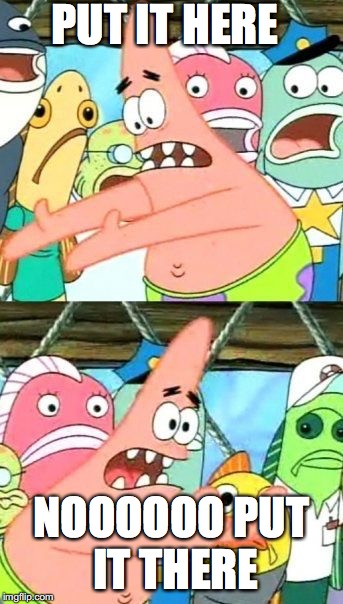 Put It Somewhere Else Patrick | PUT IT HERE; NOOOOOO PUT IT THERE | image tagged in memes,put it somewhere else patrick | made w/ Imgflip meme maker