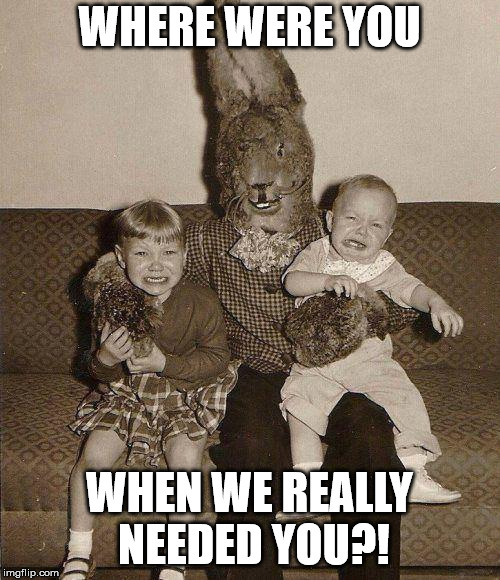 Creepy easter bunny | WHERE WERE YOU WHEN WE REALLY NEEDED YOU?! | image tagged in creepy easter bunny | made w/ Imgflip meme maker