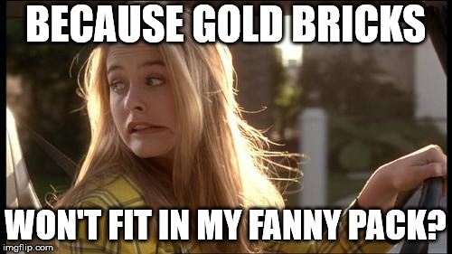 clueless my bad | BECAUSE GOLD BRICKS WON'T FIT IN MY FANNY PACK? | image tagged in clueless my bad | made w/ Imgflip meme maker
