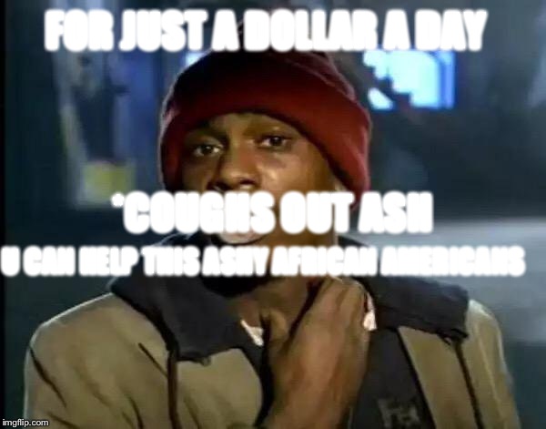 Ashy man | FOR JUST A DOLLAR A DAY; *COUGHS OUT ASH; U CAN HELP THIS ASHY AFRICAN AMERICANS | image tagged in memes | made w/ Imgflip meme maker