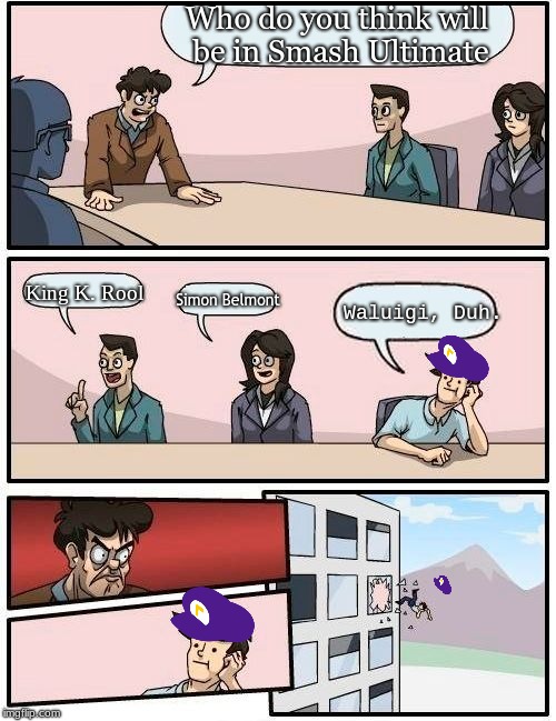 Boardroom Meeting Suggestion | Who do you think will be in Smash Ultimate; King K. Rool; Simon
Belmont; Waluigi,
Duh. | image tagged in memes,boardroom meeting suggestion | made w/ Imgflip meme maker