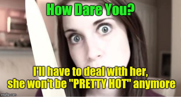 Overly Attached Girlfriend Knife | How Dare You? I'll have to deal with her, she won't be "PRETTY HOT" anymore | image tagged in overly attached girlfriend knife | made w/ Imgflip meme maker