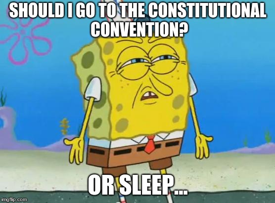 Angry Spongebob | SHOULD I GO TO THE CONSTITUTIONAL CONVENTION? OR SLEEP... | image tagged in angry spongebob | made w/ Imgflip meme maker
